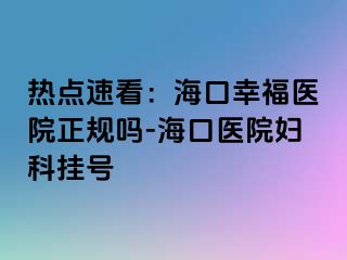 热点速看：海口幸福医院正规吗-海口医院妇科挂号