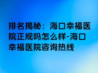 排名揭秘：海口幸福医院正规吗怎么样-海口幸福医院咨询热线