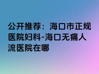 公开推荐：海口市正规医院妇科-海口无痛人流医院在哪