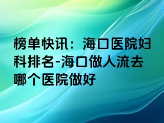 榜单快讯：海口医院妇科排名-海口做人流去哪个医院做好