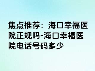 焦点推荐：海口幸福医院正规吗-海口幸福医院电话号码多少