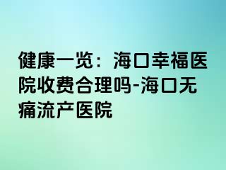 健康一览：海口幸福医院收费合理吗-海口无痛流产医院