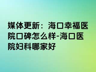 媒体更新：海口幸福医院口碑怎么样-海口医院妇科哪家好