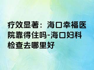 疗效显著：海口幸福医院靠得住吗-海口妇科检查去哪里好