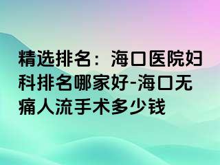 精选排名：海口医院妇科排名哪家好-海口无痛人流手术多少钱