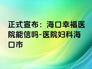 正式宣布：海口幸福医院能信吗-医院妇科海口市