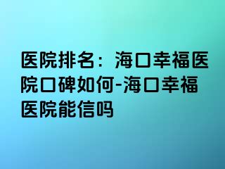 医院排名：海口幸福医院口碑如何-海口幸福医院能信吗