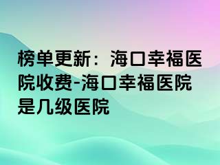 榜单更新：海口幸福医院收费-海口幸福医院是几级医院