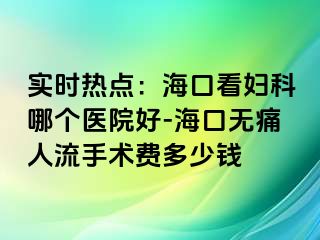 实时热点：海口看妇科哪个医院好-海口无痛人流手术费多少钱