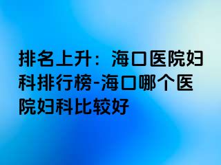 排名上升：海口医院妇科排行榜-海口哪个医院妇科比较好