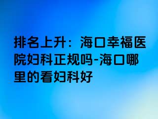 排名上升：海口幸福医院妇科正规吗-海口哪里的看妇科好