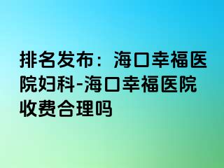 排名发布：海口幸福医院妇科-海口幸福医院收费合理吗