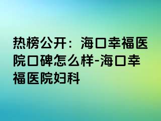 热榜公开：海口幸福医院口碑怎么样-海口幸福医院妇科