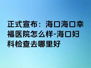 正式宣布：海口海口幸福医院怎么样-海口妇科检查去哪里好