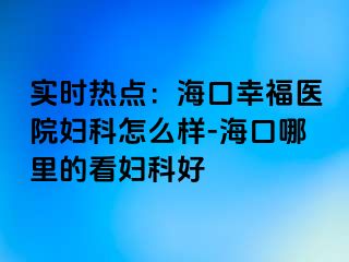 实时热点：海口幸福医院妇科怎么样-海口哪里的看妇科好