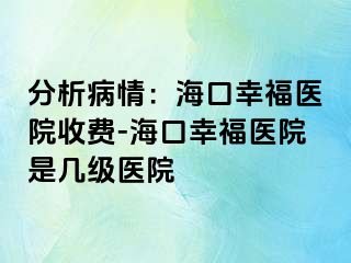 分析病情：海口幸福医院收费-海口幸福医院是几级医院