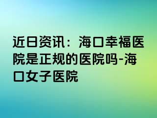 近日资讯：海口幸福医院是正规的医院吗-海口女子医院