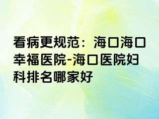 看病更规范：海口海口幸福医院-海口医院妇科排名哪家好