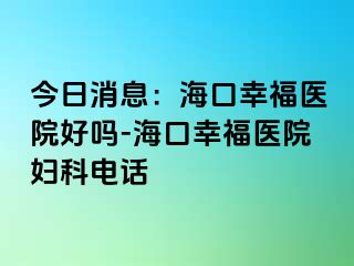 今日消息：海口幸福医院好吗-海口幸福医院妇科电话