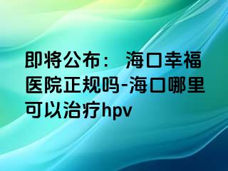 即将公布： 海口幸福医院正规吗-海口哪里可以治疗hpv