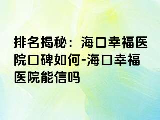 排名揭秘：海口幸福医院口碑如何-海口幸福医院能信吗