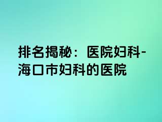 排名揭秘：医院妇科-海口市妇科的医院