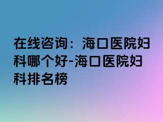 在线咨询：海口医院妇科哪个好-海口医院妇科排名榜