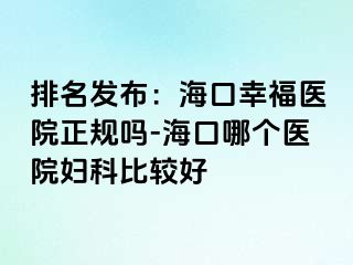 排名发布：海口幸福医院正规吗-海口哪个医院妇科比较好