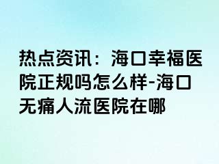 热点资讯：海口幸福医院正规吗怎么样-海口无痛人流医院在哪