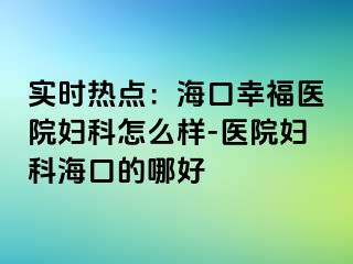 实时热点：海口幸福医院妇科怎么样-医院妇科海口的哪好