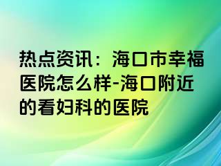 热点资讯：海口市幸福医院怎么样-海口附近的看妇科的医院