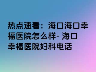 热点速看：海口海口幸福医院怎么样- 海口幸福医院妇科电话