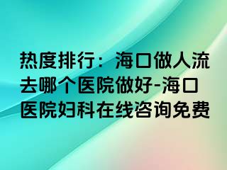 热度排行：海口做人流去哪个医院做好-海口医院妇科在线咨询免费