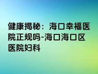 健康揭秘：海口幸福医院正规吗-海口海口区医院妇科