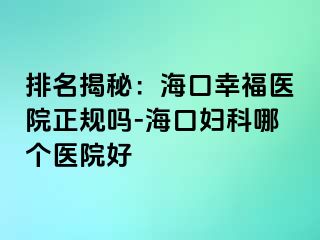 排名揭秘：海口幸福医院正规吗-海口妇科哪个医院好