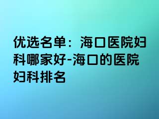 优选名单：海口医院妇科哪家好-海口的医院妇科排名