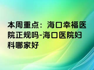 本周重点：海口幸福医院正规吗-海口医院妇科哪家好