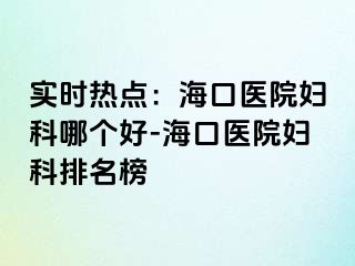 实时热点：海口医院妇科哪个好-海口医院妇科排名榜