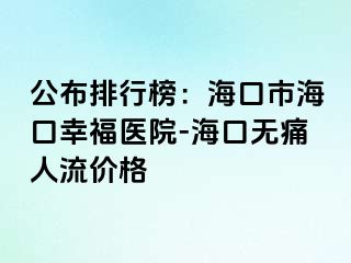 公布排行榜：海口市海口幸福医院-海口无痛人流价格