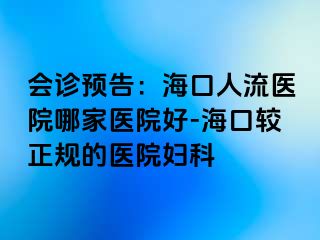 会诊预告：海口人流医院哪家医院好-海口较正规的医院妇科