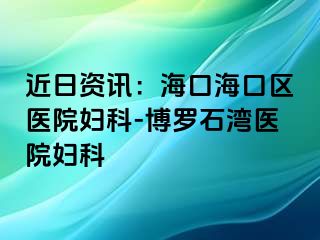 近日资讯：海口海口区医院妇科-博罗石湾医院妇科