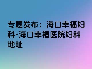 专题发布：海口幸福妇科-海口幸福医院妇科地址