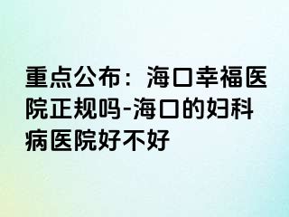 重点公布：海口幸福医院正规吗-海口的妇科病医院好不好