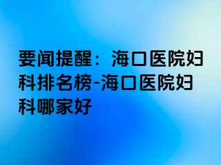 要闻提醒：海口医院妇科排名榜-海口医院妇科哪家好